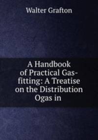A Handbook of Practical Gas-fitting: A Treatise on the Distribution Ogas in .