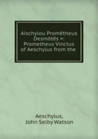 Aischylou Prometheus Desmotes =: Prometheus Vinctus of Aeschylus from the .