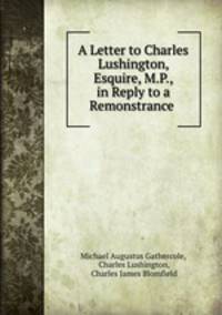 A Letter to Charles Lushington, Esquire, M.P., in Reply to a Remonstrance .