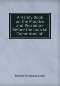 A Handy Book on the Practice and Procedure Before the Judicial Committee of .
