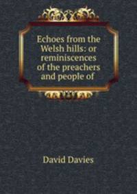 Echoes from the Welsh hills: or reminiscences of the preachers and people of .