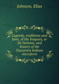 Legends, traditions and laws, of the Iroquois, or Six Nations, and history of the Tuscarora Indians microform