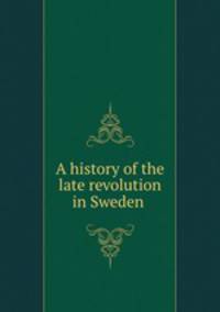 A history of the late revolution in Sweden