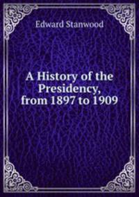 A History of the Presidency, from 1897 to 1909