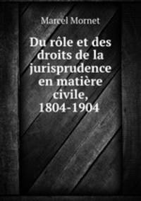 Du role et des droits de la jurisprudence en matiere civile, 1804-1904 .