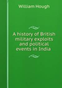 A history of British military exploits and political events in India .