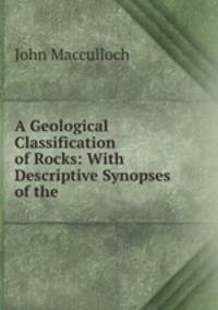 A Geological Classification of Rocks: With Descriptive Synopses of the .