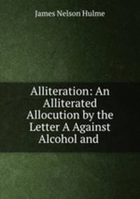 Alliteration: An Alliterated Allocution by the Letter A Against Alcohol and .