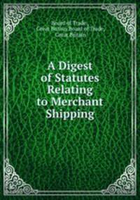 A Digest of Statutes Relating to Merchant Shipping