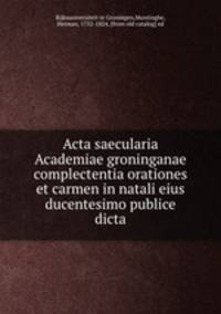 Acta saecularia Academiae groninganae complectentia orationes et carmen in natali eius ducentesimo publice dicta