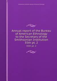 Annual report of the Bureau of American Ethnology to the Secretary of the Smithsonian Institution. 35th pt. 2