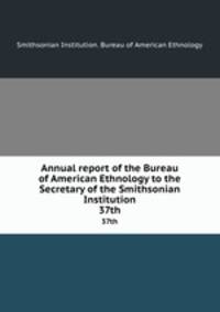 Annual report of the Bureau of American Ethnology to the Secretary of the Smithsonian Institution. 37th