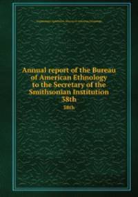 Annual report of the Bureau of American Ethnology to the Secretary of the Smithsonian Institution. 38th