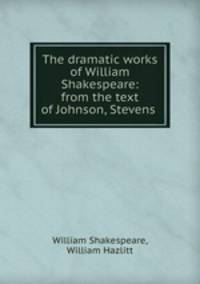 The dramatic works of William Shakespeare: from the text of Johnson, Stevens .