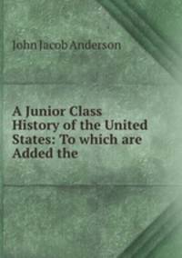 A Junior Class History of the United States: To which are Added the .