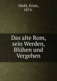 Das alte Rom, sein Werden, Bluhen und Vergehen