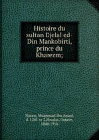 Histoire du sultan Djelal ed-Din Mankobirti, prince du Kharezm;