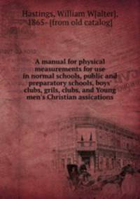 A manual for physical measurements for use in normal schools, public and preparatory schools, boys