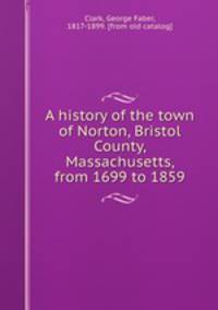 A history of the town of Norton, Bristol County, Massachusetts, from 1699 to 1859