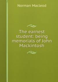 The earnest student: being memorials of John Mackintosh