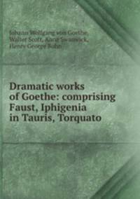 Dramatic works of Goethe: comprising Faust, Iphigenia in Tauris, Torquato .