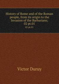 History of Rome and of the Roman people, from its origin to the Invasion of the Barbarians;. 02 pt.01