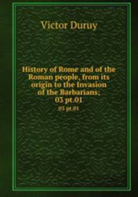 History of Rome and of the Roman people, from its origin to the Invasion of the Barbarians;. 03 pt.01