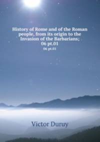 History of Rome and of the Roman people, from its origin to the Invasion of the Barbarians;. 06 pt.01