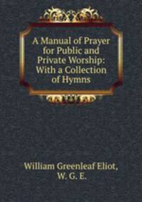 A Manual of Prayer for Public and Private Worship: With a Collection of Hymns