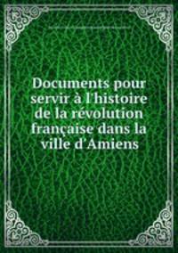 Documents pour servir l`histoire de la rvolution franaise dans la ville d`Amiens