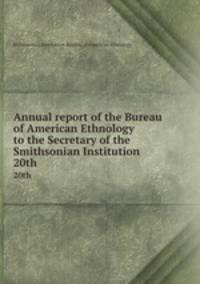 Annual report of the Bureau of American Ethnology to the Secretary of the Smithsonian Institution. 20th