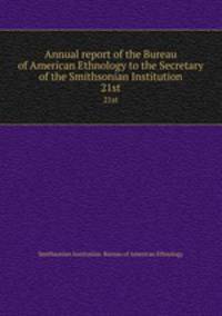 Annual report of the Bureau of American Ethnology to the Secretary of the Smithsonian Institution. 21st
