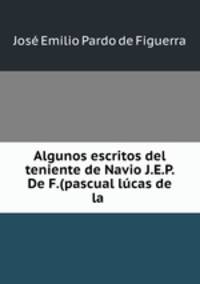 Algunos escritos del teniente de Navio J.E.P. De F.(pascual lcas de la .