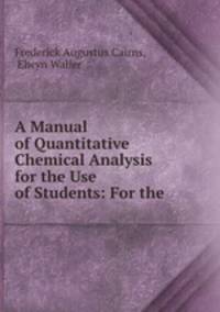 A Manual of Quantitative Chemical Analysis for the Use of Students: For the .