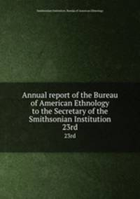 Annual report of the Bureau of American Ethnology to the Secretary of the Smithsonian Institution. 23rd