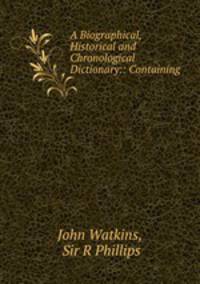 A Biographical, Historical and Chronological Dictionary:: Containing .