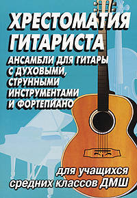 Хрестоматия гитариста: ансамбли с духовыми, струнными инструментами, фортепиано: для учащихся средних классов ДМШ: учебно-методическое пособие. - (Хрестоматии педагогического репет