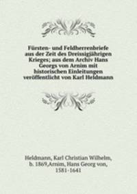 Frsten- und Feldherrenbriefe aus der Zeit des Dreissigjhrigen Krieges; aus dem Archiv Hans Georgs von Arnim mit historischen Einleitungen verffentlicht von Karl Heldmann