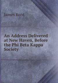 An Address Delivered at New Haven, Before the Phi Beta Kappa Society .