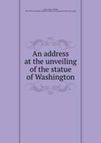 An address at the unveiling of the statue of Washington