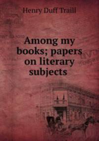 Among my books; papers on literary subjects