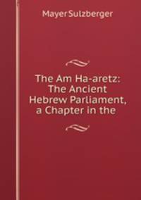 The Am Ha-aretz: The Ancient Hebrew Parliament, a Chapter in the .