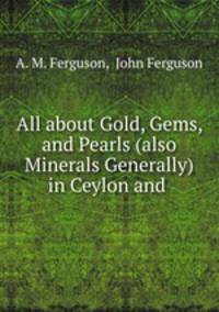 All about Gold, Gems, and Pearls (also Minerals Generally) in Ceylon and .