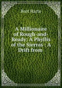 A Millionaire of Rough-and-Ready: A Phyllis of the Sierras : A Drift from .