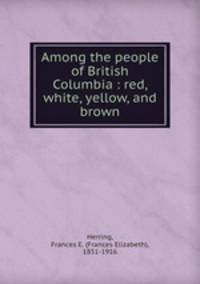 Among the people of British Columbia : red, white, yellow, and brown