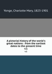 A pictorial history of the world`s great nations : from the earliest dates to the present time. v.1
