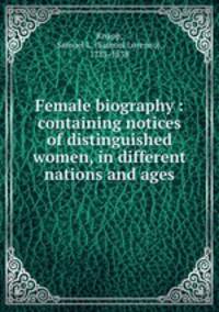 Female biography : containing notices of distinguished women, in different nations and ages