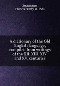 A dictionary of the Old English language, compiled from writings of the XII. XIII. XIV. and XV. centuries
