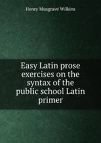 Easy Latin prose exercises on the syntax of the public school Latin primer