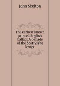 The earliest known printed English ballad: A ballade of the Scottysshe kynge